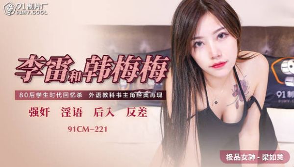 91制片厂91CM-221 李雷和韩梅梅 梁如意 中文字幕