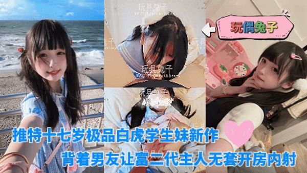 MGY-玩偶兔子_-_推特十七岁极品白虎学生妹新作_背着男友让富二代主人无套开房内射