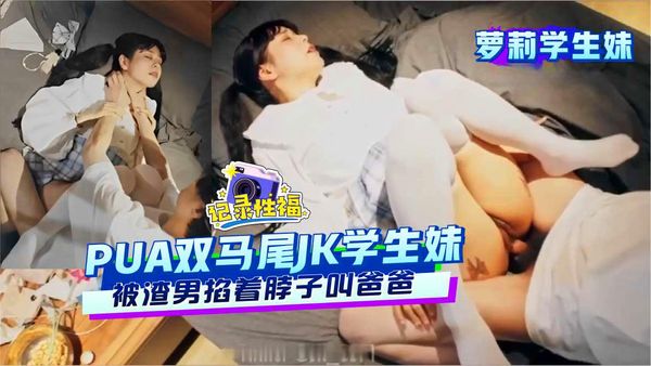 PUA双马尾JK学生妹被渣男掐着脖子叫爸爸