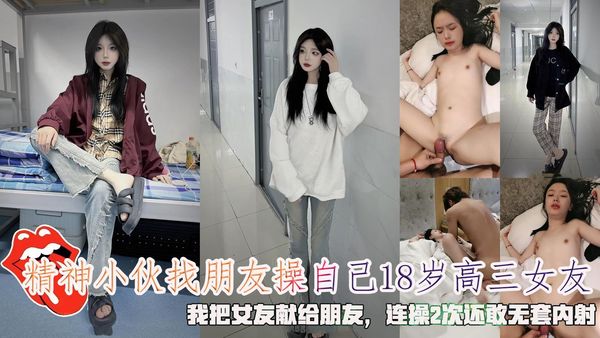 精神小伙找朋友操自己18岁高三女友，我把女友献给朋友，连操2次还敢无套内射。