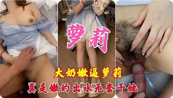 大奶嫩逼萝莉，真实嫩的出水，无套干炮