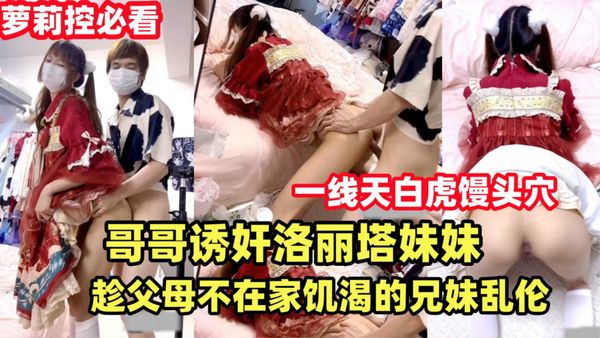 {哥哥诱奸洛丽塔妹妹}趁父母不在家饥渴的兄妹乱伦解渴.双马尾萝莉天花板！