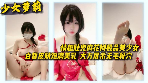 情趣肚兜麻花辫极品美少女白皙皮肤饱满美乳大方展示无毛粉穴