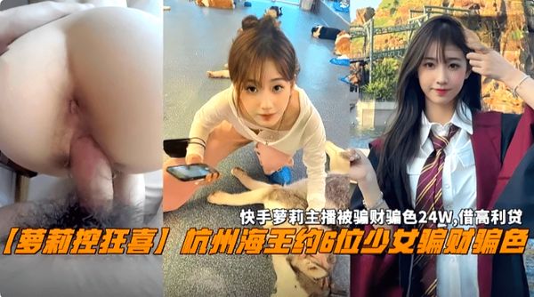 杭州海王约6位少女骗财骗色，快手萝莉主播被骗24W，最终借高利贷