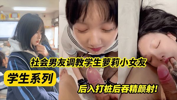 社会男友调教学生萝莉小女友，后入打桩吞精颜射