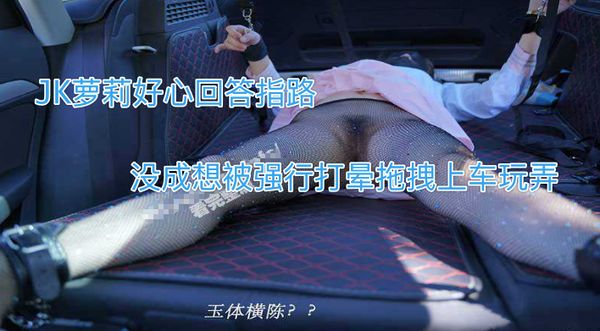 JK萝莉好心回答指路，没成想被强行打晕拖拽上车玩弄