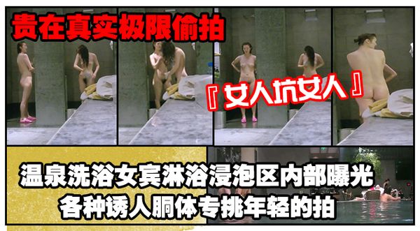 《贵在真实极限偸拍》女人坑女人！温泉洗浴女宾淋浴浸泡区内部曝光4K，各种诱人胴体专挑年轻的拍，美女冲逼的姿势有点搞笑