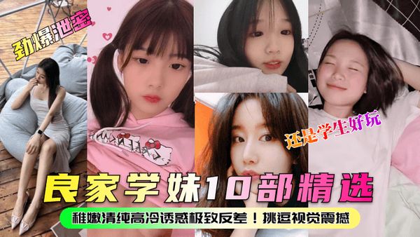 良家学妹10部精选！稚嫩清纯高冷诱惑极致反差！挑逗视觉震撼，还是学生好玩！