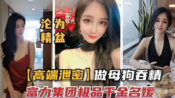 做母狗吞精富力集团极品干金名媛
