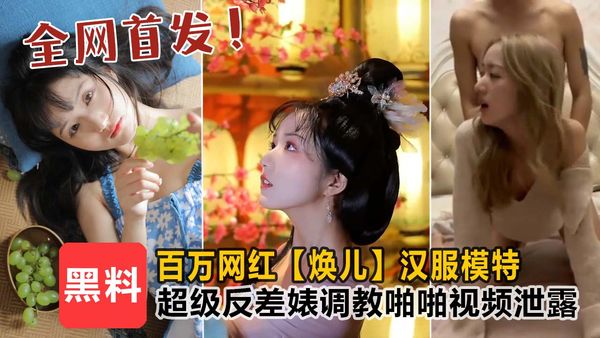 ㊙顶级泄密！百万网红【焕儿】汉服模特，超级反差婊露脸调教啪啪！