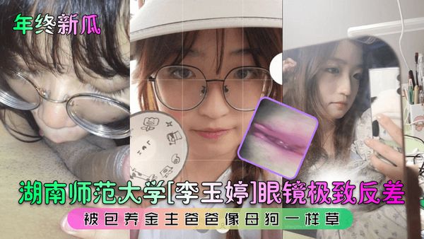 湖南师范大学[李玉婷]眼镜极致反差！被包养金主爸爸像母狗一样草