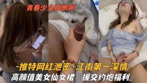 推特网红泄密-江南第一深情，高颜值美女仙女群‘援交约炮福利’