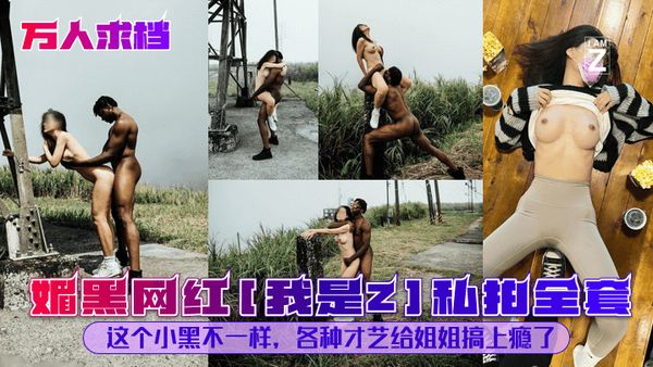 媚黑网红[我是Z]私拍全套！这个小黑不一样！各种才艺给姐姐搞上瘾了！