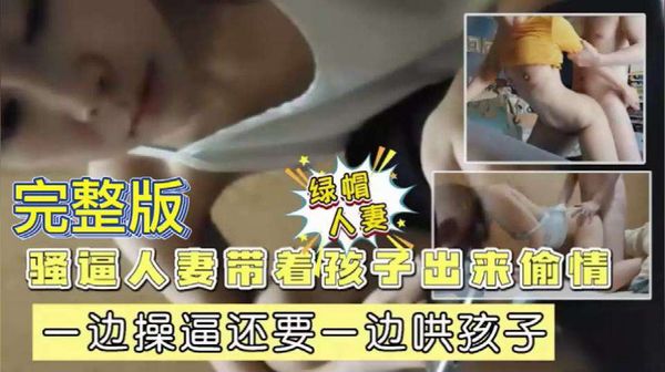 骚逼少妇带着孩子出来偷情小三，一边操逼还要一边哄孩子
