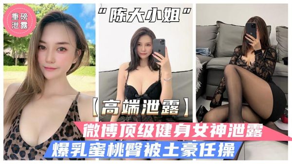微博顶级健身女神“陈大小姐”性爱泄露，爆乳蜜桃臀白虎粉穴