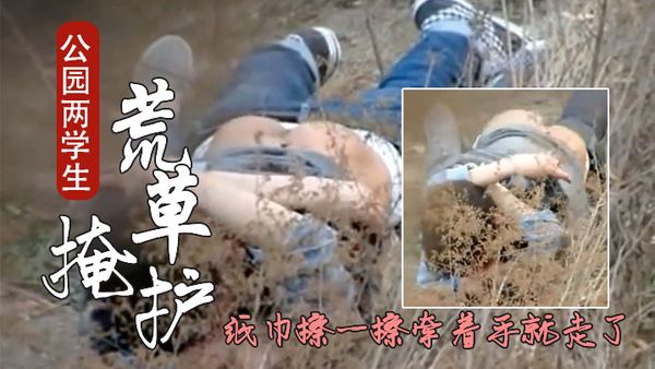 西安桃花潭公园两学生情侣荒草掩护席地野战干完用纸巾擦一擦牵着手就走了