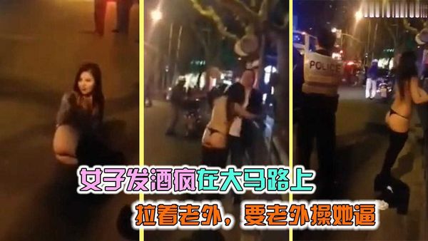 小姐姐喝大了，街上找人操逼，警察都拦不住