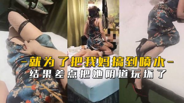就为了把我妈搞到喷水结果差点把她阴道玩坏了