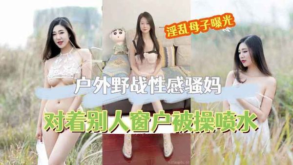 户外野战性感骚妈，对着被人家窗户内射美穴