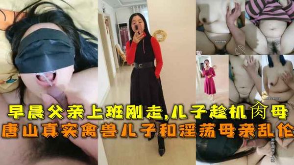 唐山真实禽兽儿子和淫荡母亲乱伦，早晨父亲上班刚走-儿子趁机肏母。