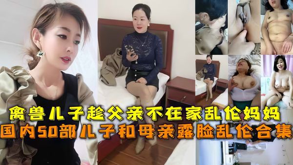 国内50部儿子和母亲露脸乱伦合集，禽兽儿子趁父亲不在家乱伦妈妈