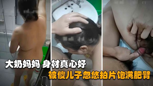 大奶妈妈身材真心好到爆，被傻儿子忽悠拍片饱满肥臂超近距离内射
