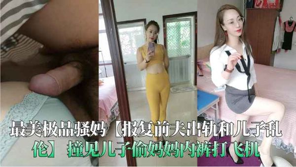 极品骚妈【报复前夫出轨和儿子乱伦】撞见儿子偷妈妈内裤打飞机