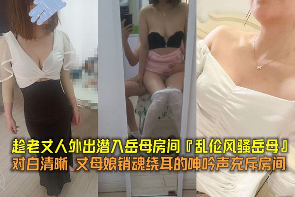 趁老丈人外出潜入岳母房间『乱伦风骚岳母』对白清晰丈母娘销魂绕耳的呻吟声充斥房间