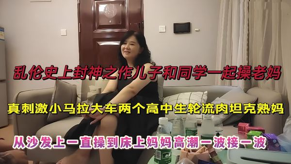 史上乱伦封神之作，从沙发一直操到床上妈妈高潮不断
