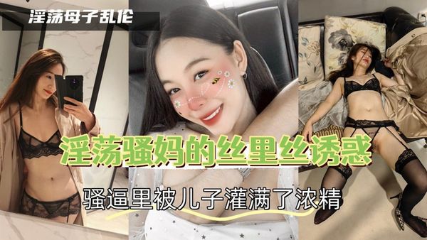 淫荡骚妈的丝里丝诱惑，骚逼里被儿子灌满了浓精