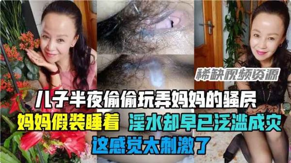 儿子玩弄妈妈骚穴，妈妈假装睡着，淫水却泛溢成灾