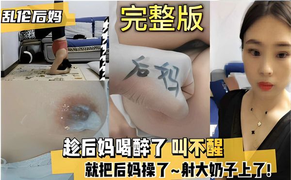 乱伦后妈完整版趁后妈喝醉了叫不醒就把后妈操了~射大奶子上了！