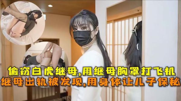 继母出轨被发现,用身体让儿子保秘，偷窃白虎继母,用继母胸罩打飞机