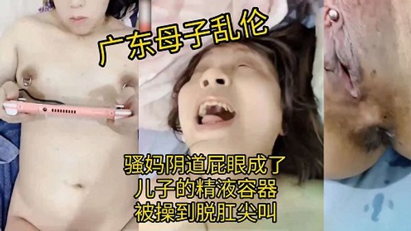 广东母子乱伦，骚妈阴道屁眼成了儿子的精液容器