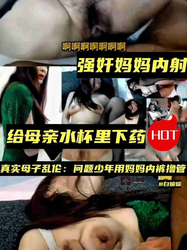 强奸妈妈内射！给母亲水杯里下催情药真实母子乱伦：问题少年用妈妈内裤撸管