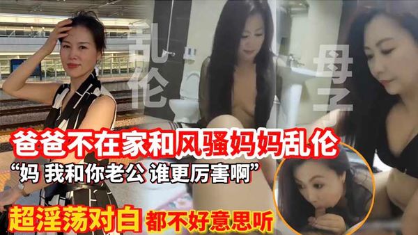 爸爸不在家和风骚妈妈乱伦_超淫荡对话_都不好意思听_母子_风骚_少妇_熟女_黑丝