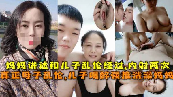 真正的母子乱伦！儿子喝醉意外看见大奶妈妈洗澡强行把她内射了只好将错就错妈妈还讲述他俩是如何发展的