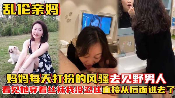 妈妈每天打扮的风骚去见野男人_看见她穿着丝袜