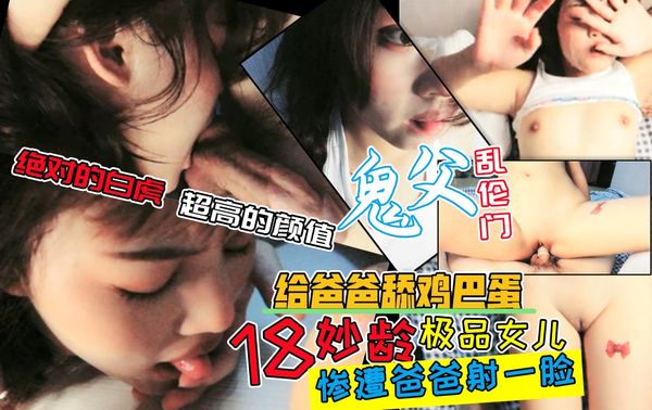 网曝【父女乱伦门】刚过完18岁生日的女儿被爸爸首次玩弄！让女儿的樱桃小嘴给爸爸舔蛋蛋！超完美的白虎逼被爸爸大力输出！最后射了满脸！