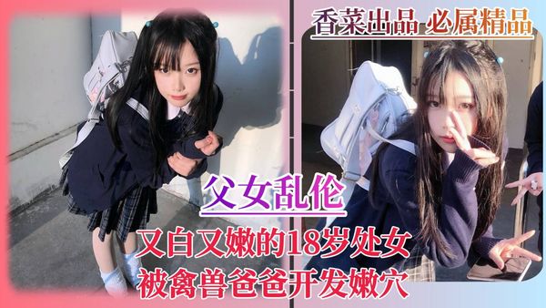 父女乱伦！又白又嫩的18岁处女！被禽兽爸爸开发嫩穴！