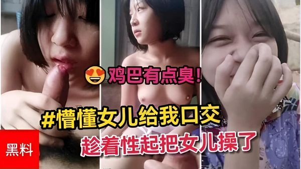 懵懂女儿给我口交，鸡巴有点臭，趁着性起把女儿操了