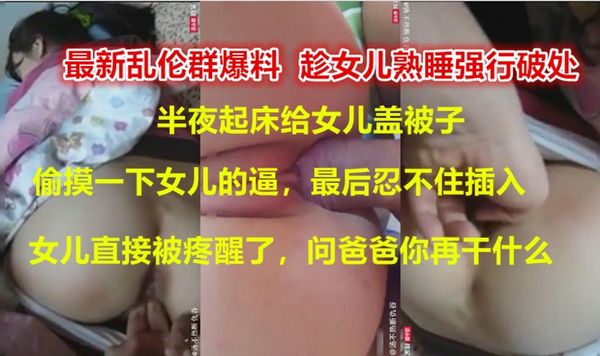 [贵州最新父女乱伦门]爸爸我疼！亲爸爸半夜起床给女儿盖被子，一时没忍住强行插入了正在熟睡的女儿，女儿被疼哭了