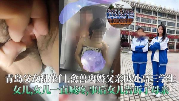 青岛父女乱伦门禽兽离婚父亲破处高三学生女儿，女儿一直喊疼事后女儿还是告诉了母亲