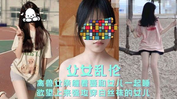 乱伦侵犯-父女乱伦禽兽父亲缠着要和女儿一起睡 强攻女儿