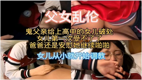 父女乱伦鬼父亲给上高中的女儿破处女儿第一次受不了了爸爸还是安慰她继续啪啪女儿从小就开始调教