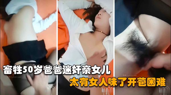 50岁的畜生爸爸深夜迷奸自己的亲女儿，开苞破处太紧蹭了半天进不去