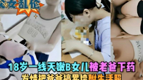 18岁一线天嫩b女儿被老爸下药发情把爸爸搞累垮