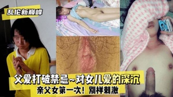 乱伦巅峰父爱打破禁忌~对女儿爱的深沉~亲父女第一次！刺激