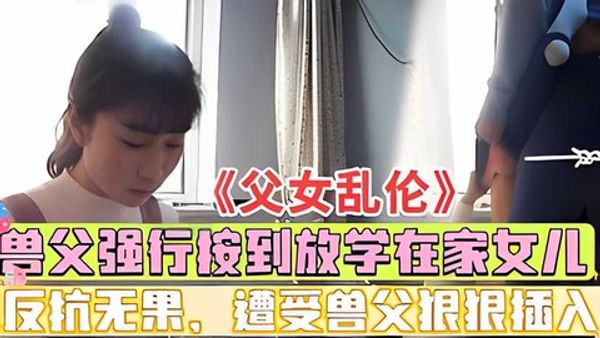 《父女乱伦》亲爸强行按倒强插女儿，偷拍实录！