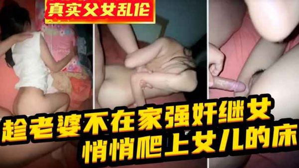 兽父强奸女儿}趁老婆不在家强奸了青涩的女儿，女儿一直喊救命还是被侵犯！